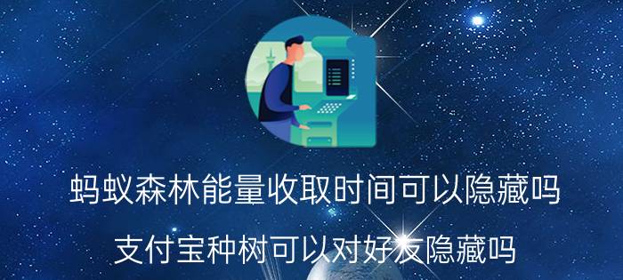 蚂蚁森林能量收取时间可以隐藏吗 支付宝种树可以对好友隐藏吗？